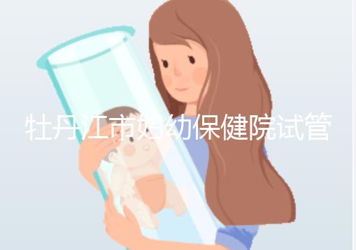 牡丹江市婦幼保健院試管成功率、費(fèi)用詳解，你擔(dān)心的都在這