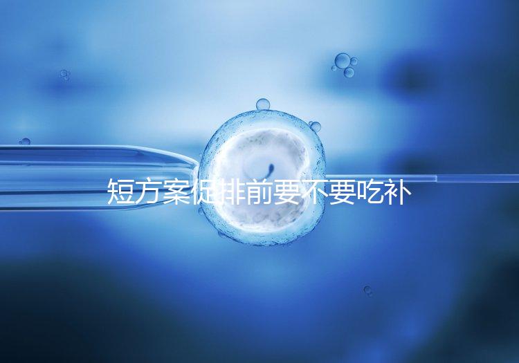 短方案促排前要不要吃補(bǔ)佳樂分人，用什么藥看醫(yī)生怎么說(shuō)