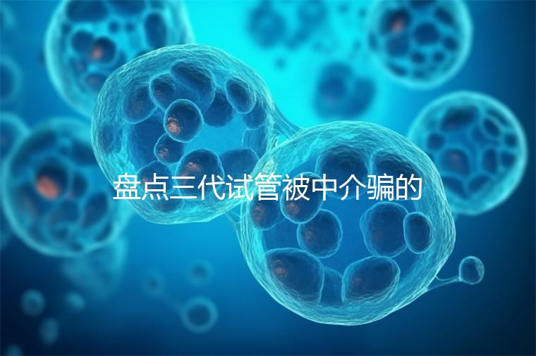 盤點三代試管被中介騙的經歷，如何應對過去的人有發(fā)言權