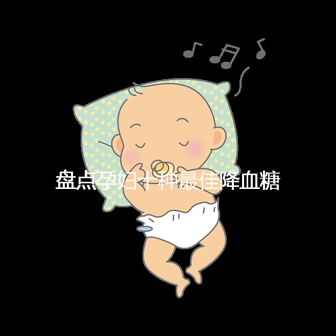 盤點(diǎn)孕婦十種最佳降血糖食物，不僅見效快還安全！