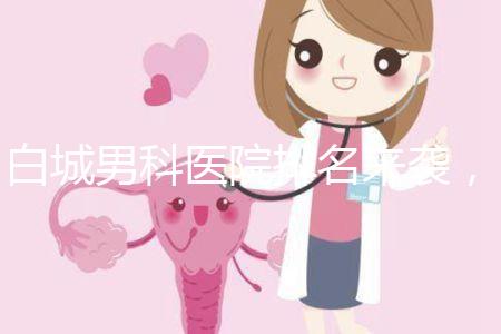 白城男科醫(yī)院排名來(lái)襲，哪個(gè)機(jī)構(gòu)好，收費(fèi)低？