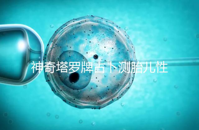 神奇塔羅牌占卜測(cè)胎兒性別解密,原來(lái)這些牌陣是男孩