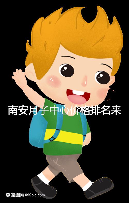 南安月子中心價格排名來了，2024想節(jié)省開銷就去這三家