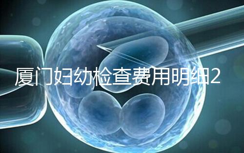 廈門婦幼檢查費用明細2024，建卡到生產(chǎn)多少一目了然