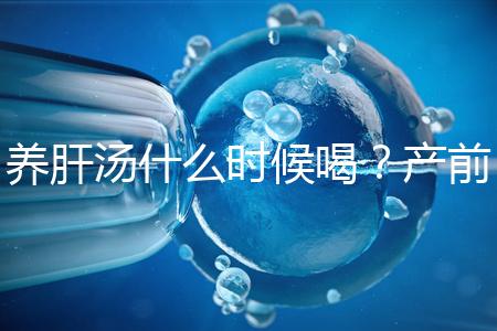 養(yǎng)肝湯什么時(shí)候喝？產(chǎn)前/產(chǎn)后食用時(shí)間介紹