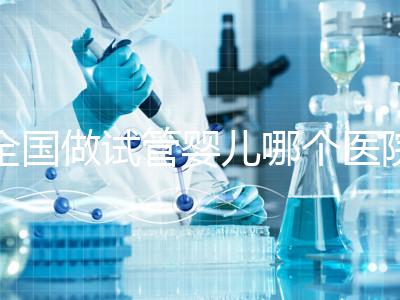 全國做試管嬰兒哪個醫院好？2021年試管嬰兒醫院排行榜