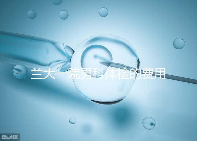 蘭大一院男科體檢的費(fèi)用因人而異找對醫(yī)生可以省幾百塊錢