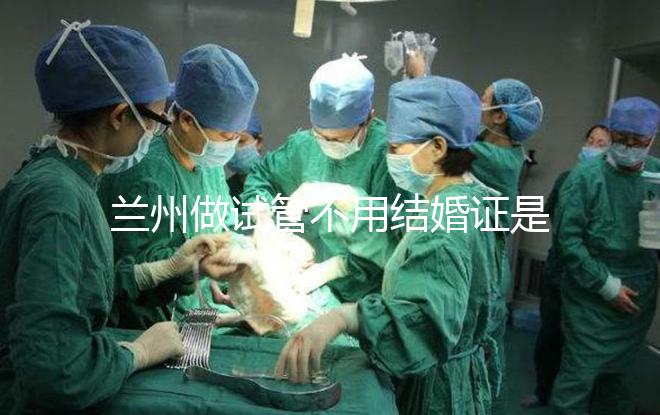 蘭州做試管不用結婚證是騙局！蘭大一院、甘肅婦幼都要提供