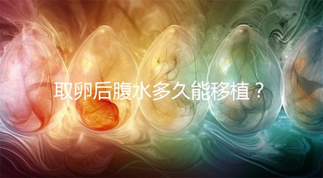 取卵后腹水多久能移植？聽(tīng)聽(tīng)做過(guò)試管嬰兒的姐妹怎么說(shuō)