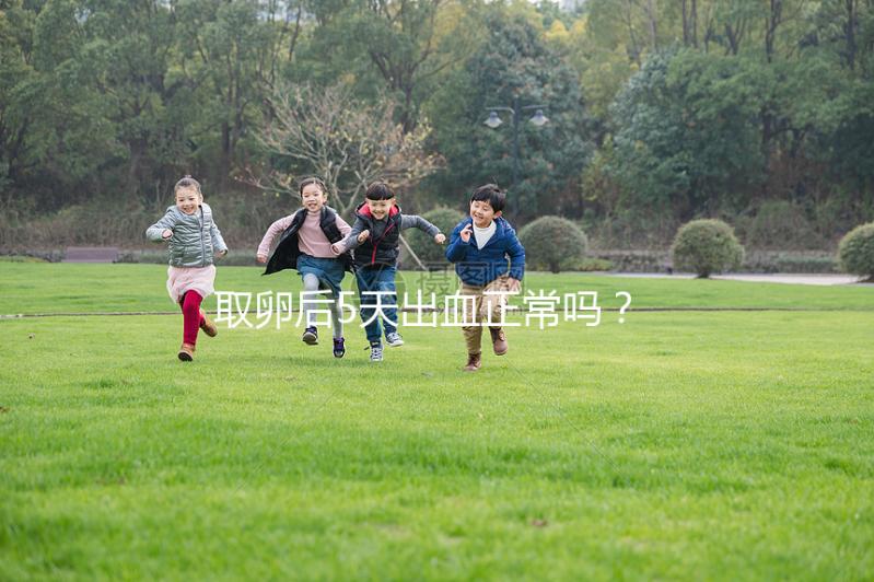 取卵后5天出血正常嗎？找準(zhǔn)原因才是關(guān)鍵！