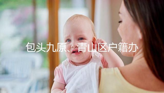 包頭九原、青山區戶籍辦理地址整理，新生兒落戶不用愁