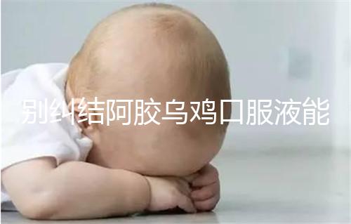 別糾結(jié)阿膠烏雞口服液能否止孕吐了，什么時候吃才是關鍵