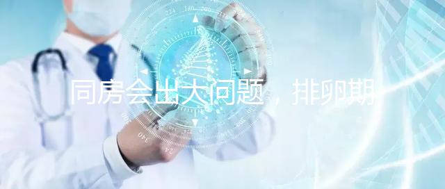 同房會(huì)出大問(wèn)題，排卵期出血4大注意事項(xiàng)須知