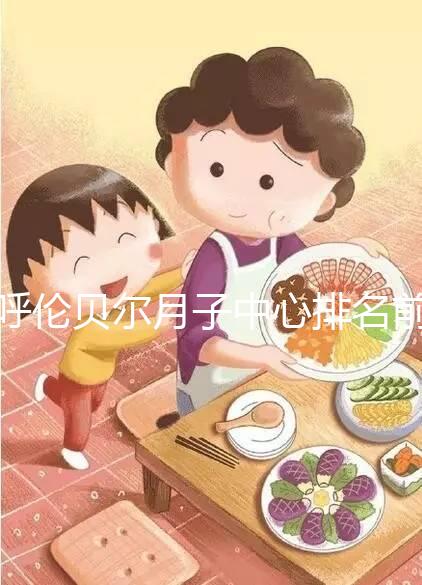 呼倫貝爾月子中心排名前十，2024哪個好，價格哪個好？