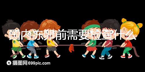國內(nèi)凍卵前需要檢查什么早知道！這些注意事項(xiàng)也不容忽視