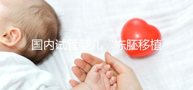 國內試管嬰兒“凍胚移植”趨向成熟得到國際認可