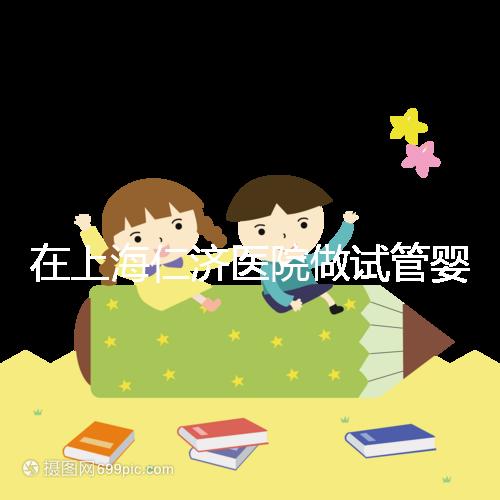 在上海仁濟醫院做試管嬰兒，你必須得知道這些...