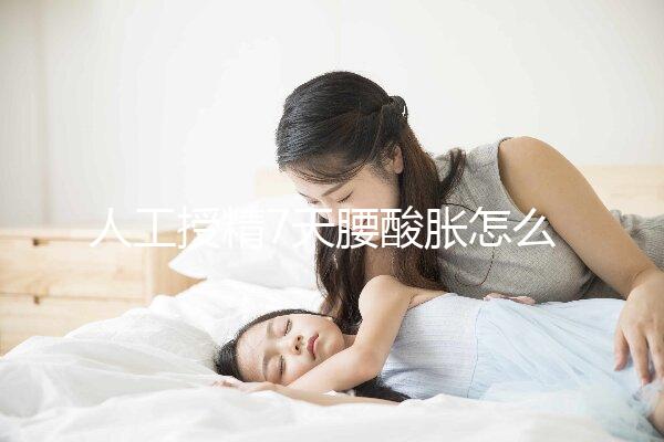 人工授精7天腰酸脹怎么回事？答案在這里看完怎么緩解？
