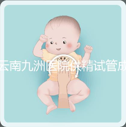 云南九洲醫(yī)院供精試管成功率怎么樣，3大案例分享助孕體驗(yàn)