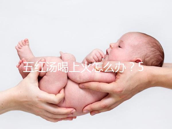 五紅湯喝上火怎么辦？5個快速去火小妙招詳解