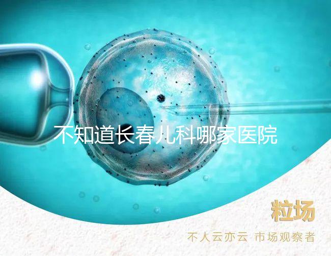 不知道長春兒科哪家醫院收藏的很快，不止吉大一院