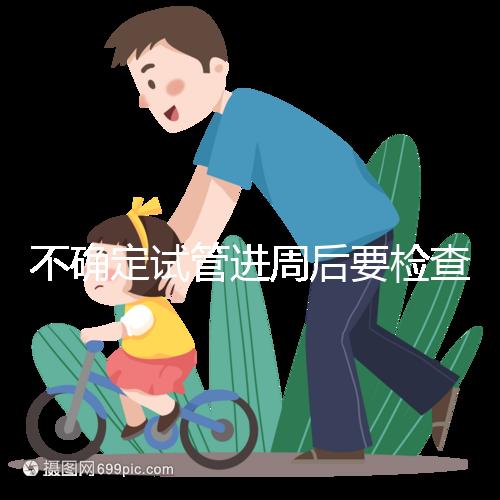 不確定試管進(jìn)周后要檢查什么，是否檢查激素六項(xiàng)60秒