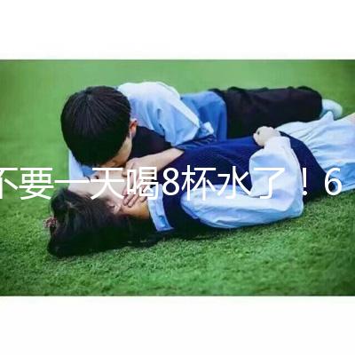 不要一天喝8杯水了！6大養生謠言其實并不養生！