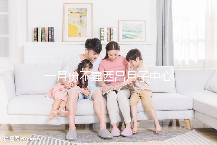 一月份不建西昌月子中心多少錢(qián)?附上不同機(jī)構(gòu)的地址