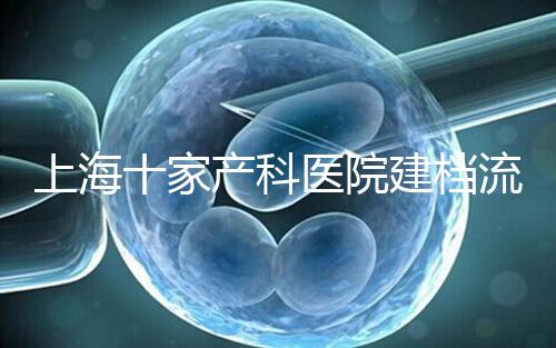 上海十家產(chǎn)科醫(yī)院建檔流程速覽，想去紅房子請(qǐng)帶上居住證