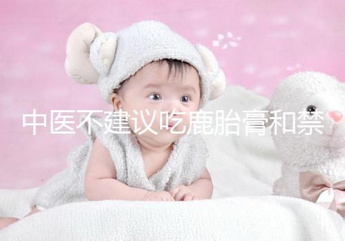 中醫(yī)不建議吃鹿胎膏和禁忌人群有關(guān)，哪些人不適合要弄清