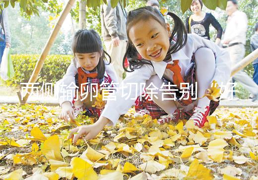 兩側(cè)輸卵管切除告別“好孕”？你可能忘記了能做試管嬰兒