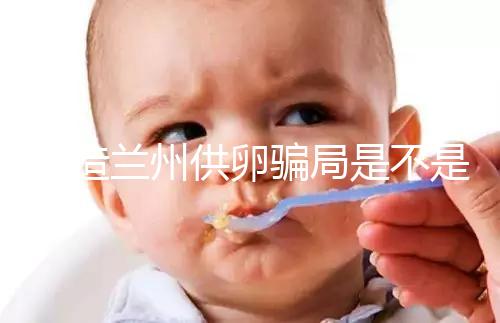 想造蘭州供卵騙局是不是真的戳，選擇正規(guī)私立醫(yī)院很重要