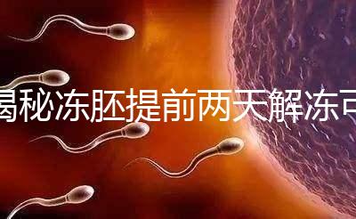 揭秘凍胚提前兩天解凍可不可以，有無影響看完有譜