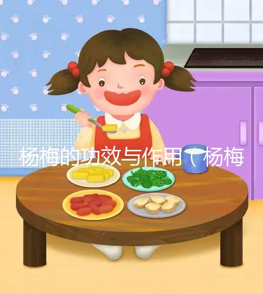 楊梅的功效與作用（楊梅的功效與作用營養(yǎng)價(jià)值）