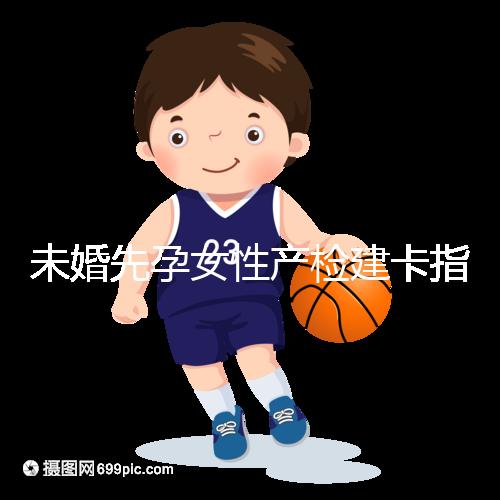 未婚先孕女性產(chǎn)檢建卡指南分享，提前來了解能不能辦理