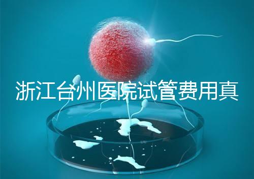 浙江臺州醫(yī)院試管費用真不高，這些攻略教你提升助孕成功率