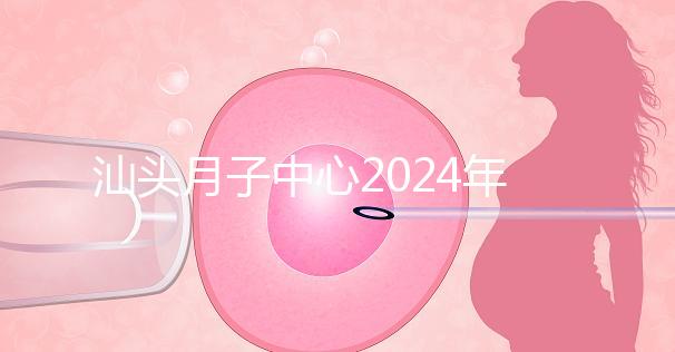 汕頭月子中心2024年一月揭秘多少錢？想做哪個性價比高？