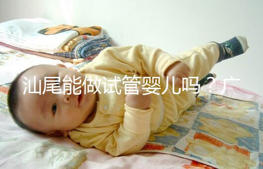 汕尾能做試管嬰兒嗎？廣東省內(nèi)大多數(shù)姐妹都在這些地方做
