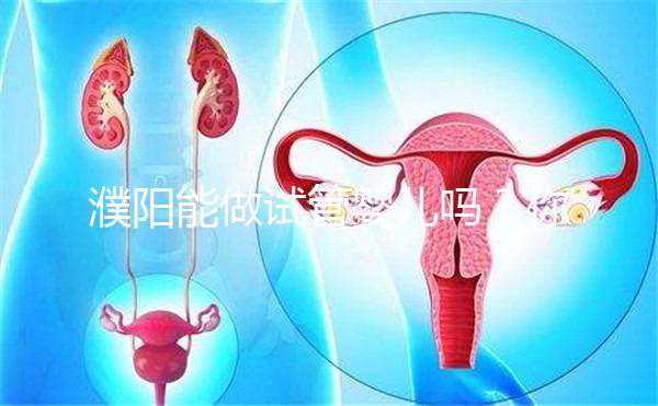 濮陽能做試管嬰兒嗎？你還想知道的費用和成功率都在這