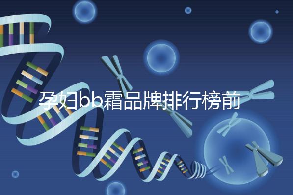 孕婦bb霜品牌排行榜前10強(qiáng)，國產(chǎn)占一大半日產(chǎn)占少數(shù)