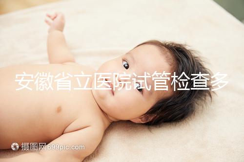 安徽省立醫(yī)院試管檢查多少錢答案在這,附上2024項(xiàng)目單