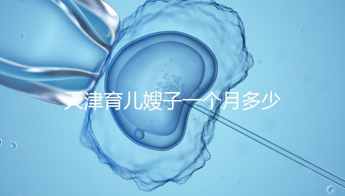 天津育兒嫂子一個(gè)月多少錢，哪個(gè)好一次，收藏不清楚