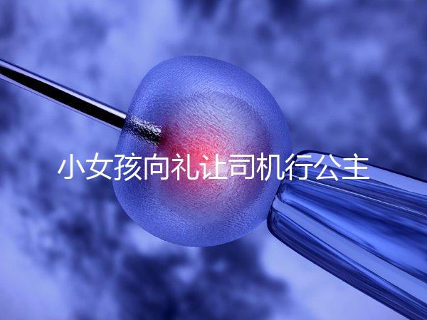 小女孩向禮讓司機(jī)行公主禮，這家庭教育得到網(wǎng)友們認(rèn)可