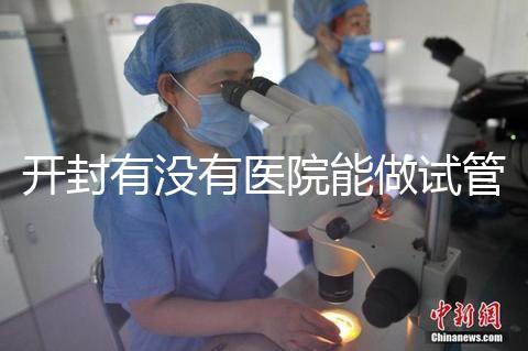 開封有沒有醫(yī)院能做試管嬰兒？單次試管費(fèi)用及成功率介紹