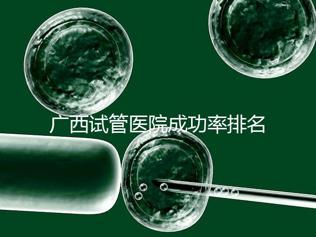 廣西試管醫(yī)院成功率排名公開，哪家助孕技術(shù)好心里有數(shù)了
