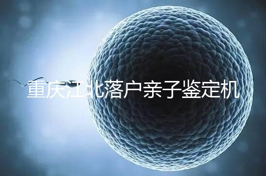 重慶江北落戶親子鑒定機構快收藏，2024做一次花不了多少