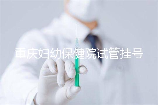 重慶婦幼保健院試管掛號怎么掛戳，預(yù)約流程、費(fèi)用早知道