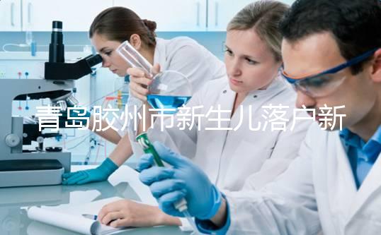 青島膠州市新生兒落戶(hù)新政，集體戶(hù)不再需要單位“點(diǎn)頭”