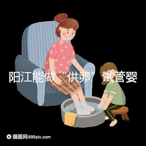 陽江能做“供卵”試管嬰兒?jiǎn)幔柯犝f廣州可以是真的嗎？