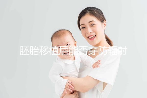 胚胎移植后能否穿防輻射服醫(yī)生有話要說，對(duì)胎兒有影響...